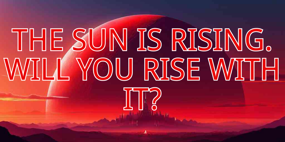 THE SUN IS RISING. WILL YOU RISE WITH IT?